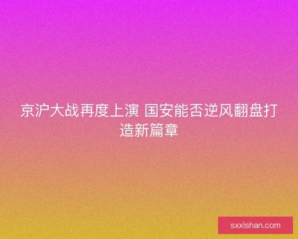 京沪大战再度上演 国安能否逆风翻盘打造新篇章