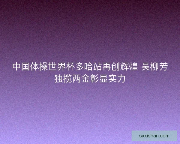 中国体操世界杯多哈站再创辉煌 吴柳芳独揽两金彰显实力