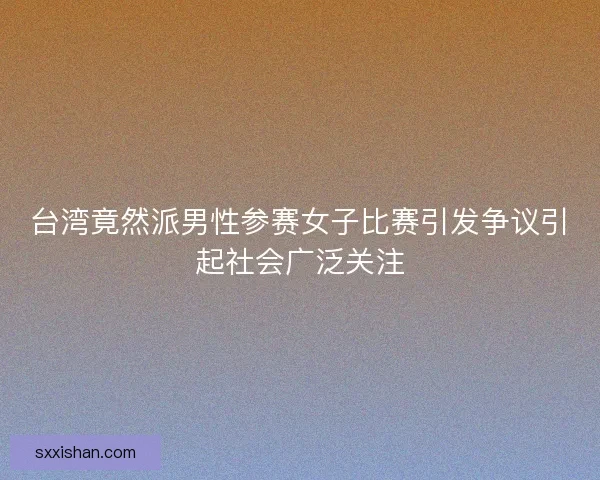 台湾竟然派男性参赛女子比赛引发争议引起社会广泛关注