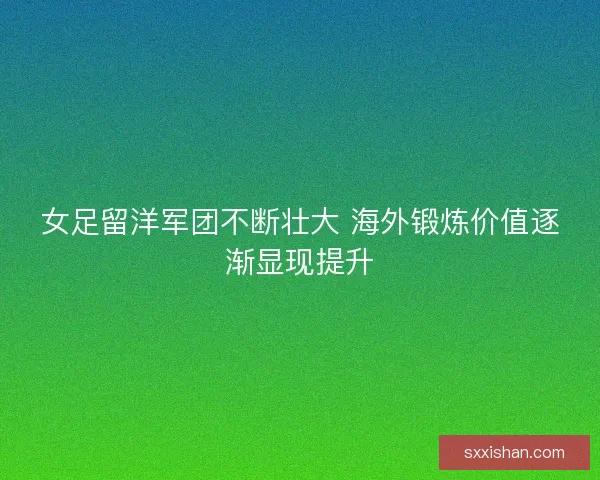 女足留洋军团不断壮大 海外锻炼价值逐渐显现提升