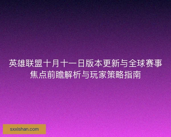 英雄联盟十月十一日版本更新与全球赛事焦点前瞻解析与玩家策略指南