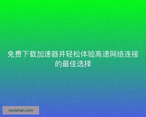 免费下载加速器并轻松体验高速网络连接的最佳选择